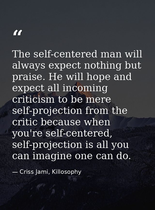 The self-centered man will always expect nothing but praise. He will hope and expect all incoming criticism to be mere s — Criss Jami, Killosophy