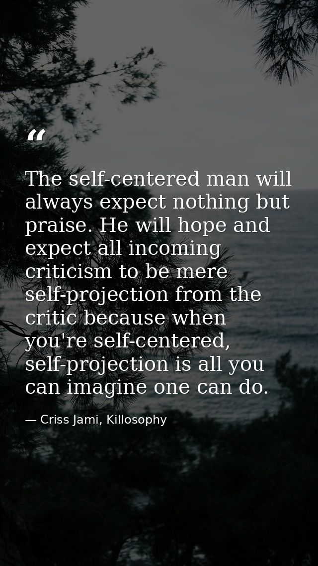 The self-centered man will always expect nothing but praise. He will hope and expect all incoming criticism to be mere s — Criss Jami, Killosophy