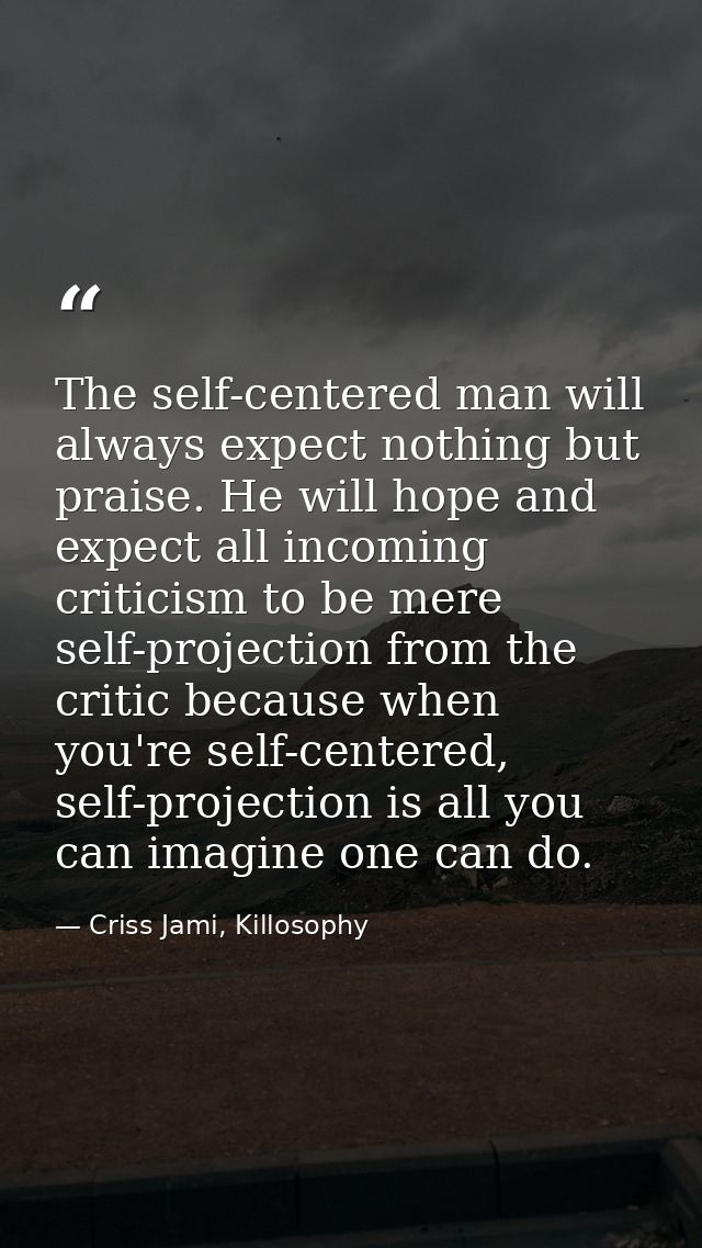 The self-centered man will always expect nothing but praise. He will hope and expect all incoming criticism to be mere s — Criss Jami, Killosophy