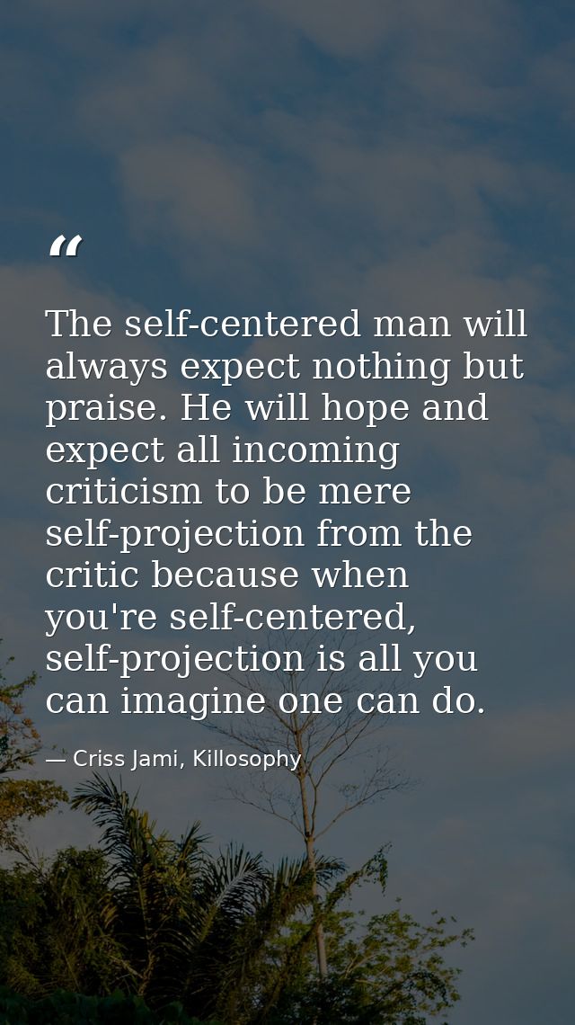 The self-centered man will always expect nothing but praise. He will hope and expect all incoming criticism to be mere s — Criss Jami, Killosophy