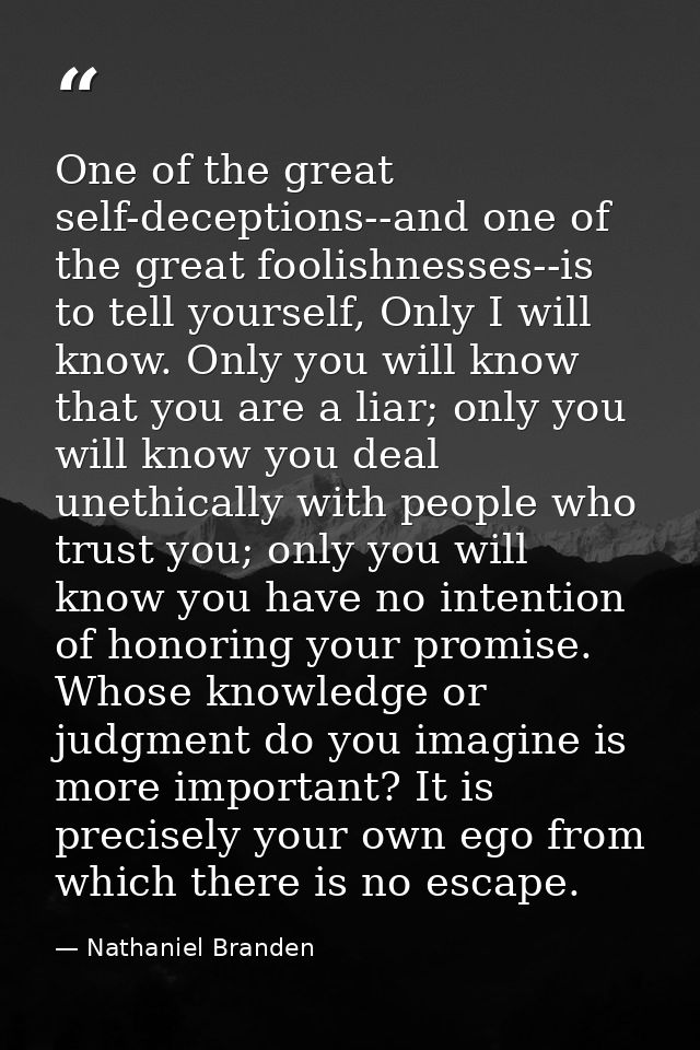 One of the great self-deceptions--and one of the great foolishnesses--is to tell yourself, Only I will know. Only you wi — Nathaniel Branden