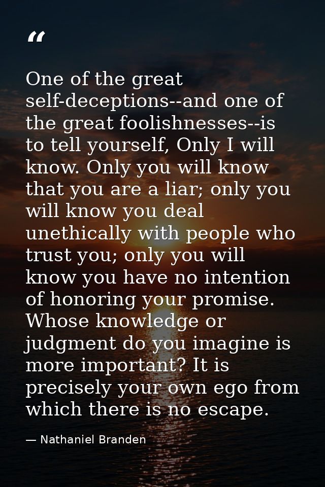 One of the great self-deceptions--and one of the great foolishnesses--is to tell yourself, Only I will know. Only you wi — Nathaniel Branden
