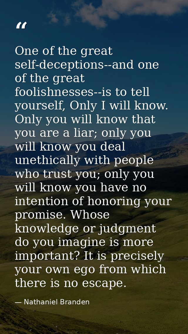 One of the great self-deceptions--and one of the great foolishnesses--is to tell yourself, Only I will know. Only you wi — Nathaniel Branden