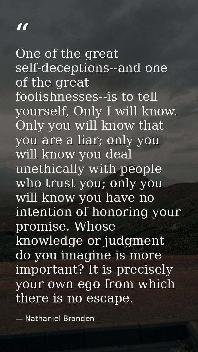 One of the great self-deceptions--and one of the great foolishnesses--is to tell yourself, Only I will know. Only you wi — Nathaniel Branden