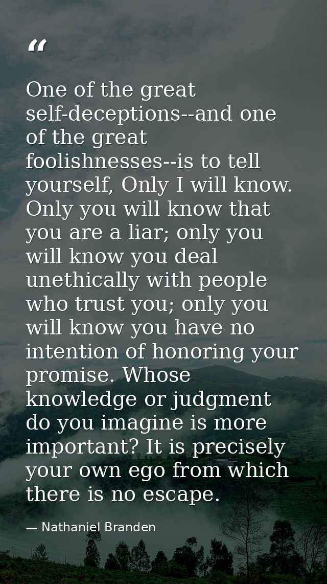 One of the great self-deceptions--and one of the great foolishnesses--is to tell yourself, Only I will know. Only you wi — Nathaniel Branden