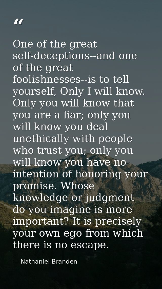 One of the great self-deceptions--and one of the great foolishnesses--is to tell yourself, Only I will know. Only you wi — Nathaniel Branden