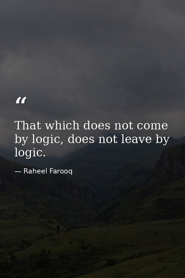 That which does not come by logic, does not leave by logic. — Raheel Farooq