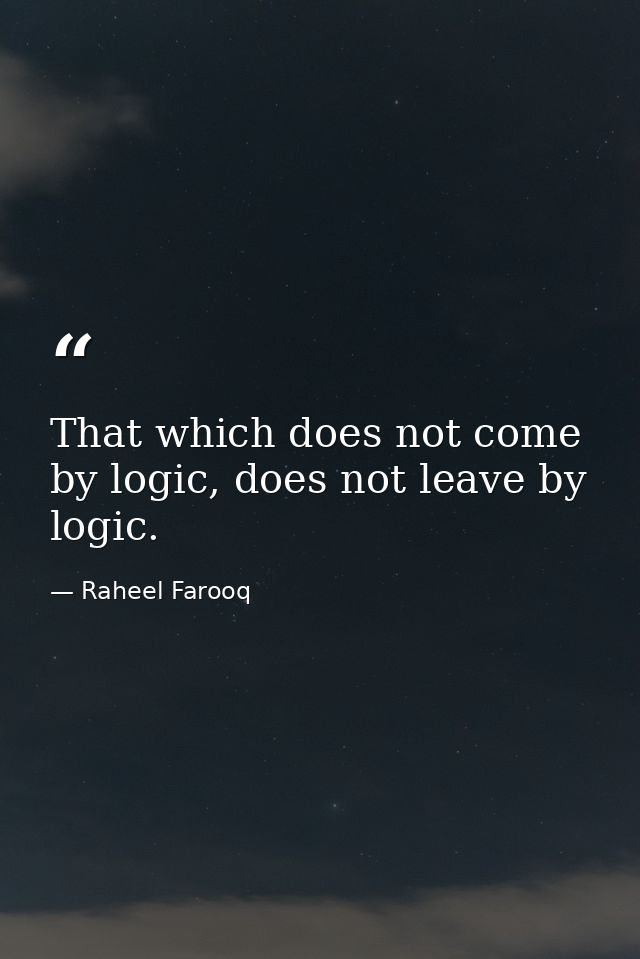 That which does not come by logic, does not leave by logic. — Raheel Farooq