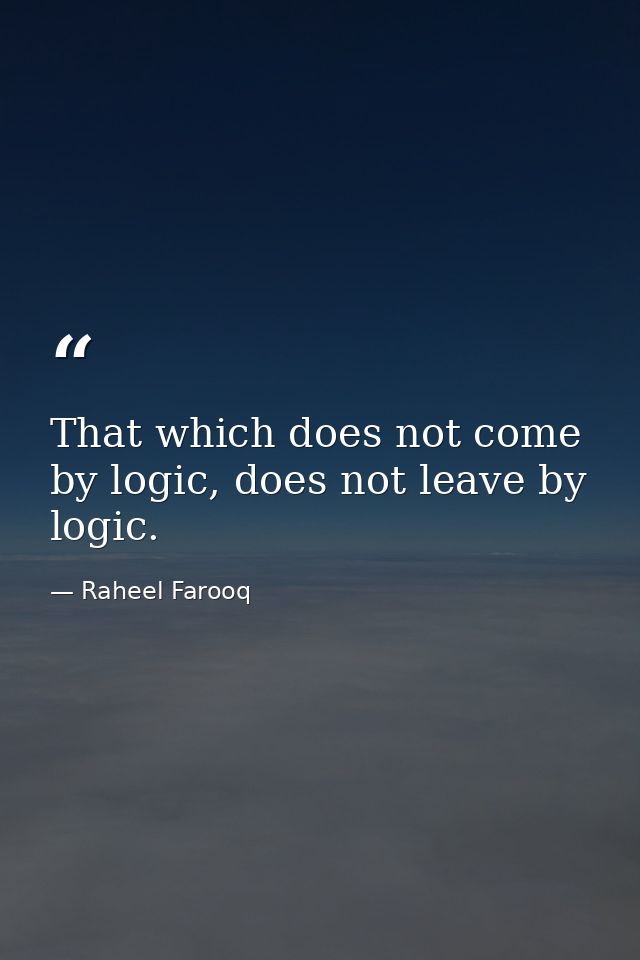 That which does not come by logic, does not leave by logic. — Raheel Farooq