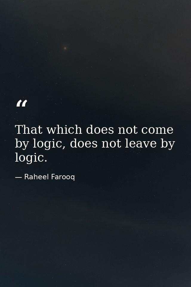 That which does not come by logic, does not leave by logic. — Raheel Farooq