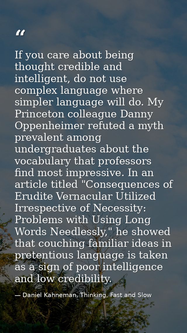 If you care about being thought credible and intelligent, do not use complex language where simpler language will do. My — Daniel Kahneman, Thinking, Fast and Slow