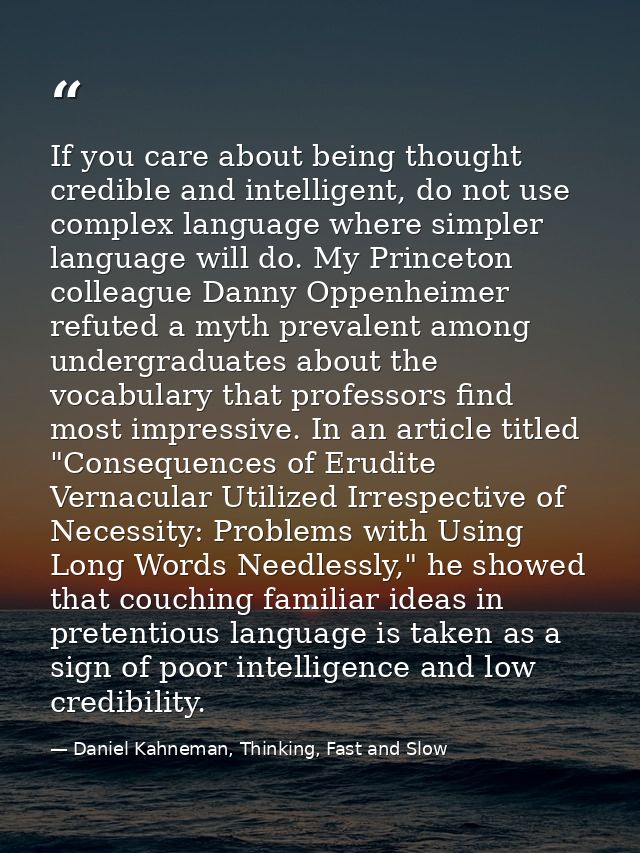 If you care about being thought credible and intelligent, do not use complex language where simpler language will do. My — Daniel Kahneman, Thinking, Fast and Slow