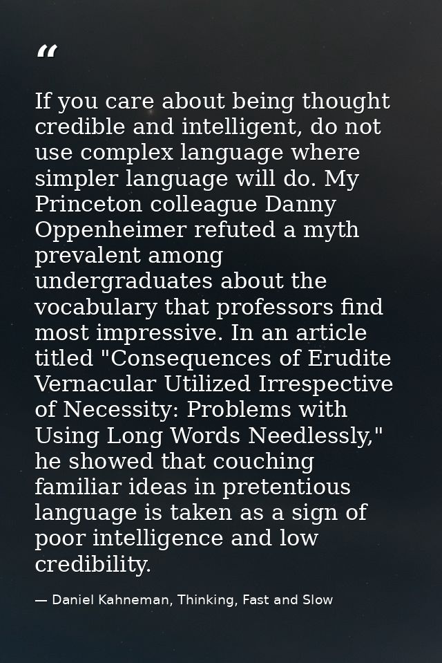 If you care about being thought credible and intelligent, do not use complex language where simpler language will do. My — Daniel Kahneman, Thinking, Fast and Slow
