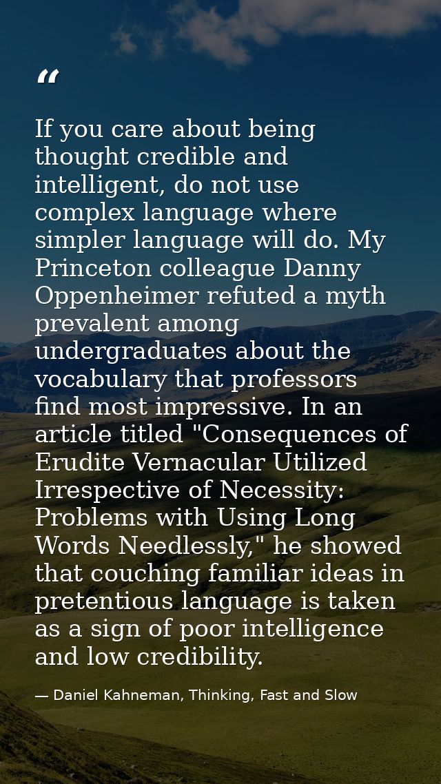 If you care about being thought credible and intelligent, do not use complex language where simpler language will do. My — Daniel Kahneman, Thinking, Fast and Slow