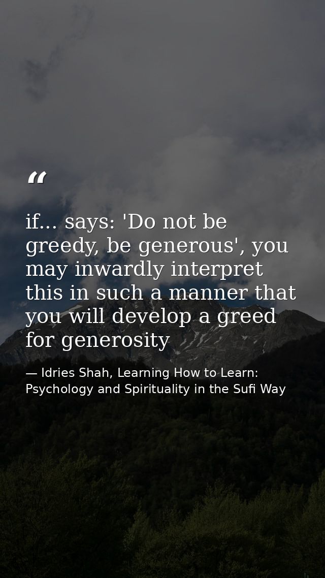 if... says: 'Do not be greedy, be generous', you may inwardly interpret this in such a manner that you will develop a gr — Idries Shah, Learning How to Learn: Psychology and Spirituality in the Sufi Way
