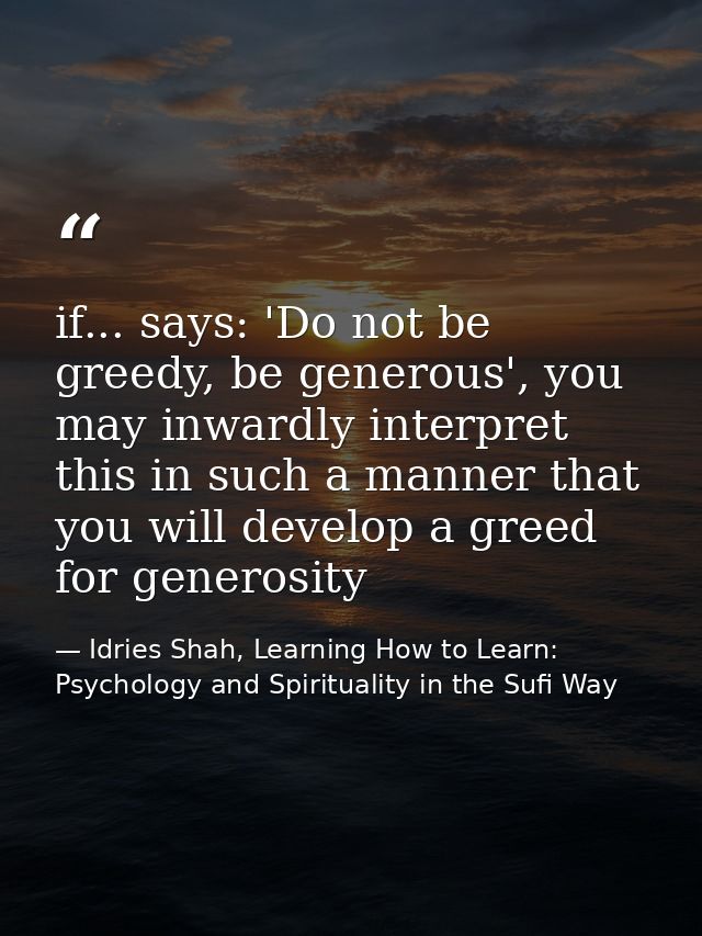 if... says: 'Do not be greedy, be generous', you may inwardly interpret this in such a manner that you will develop a gr — Idries Shah, Learning How to Learn: Psychology and Spirituality in the Sufi Way