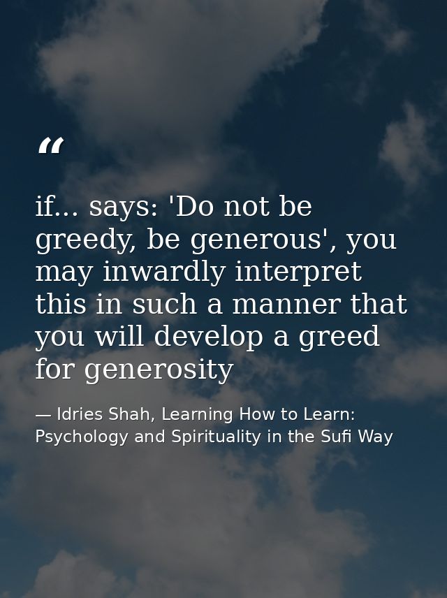 if... says: 'Do not be greedy, be generous', you may inwardly interpret this in such a manner that you will develop a gr — Idries Shah, Learning How to Learn: Psychology and Spirituality in the Sufi Way