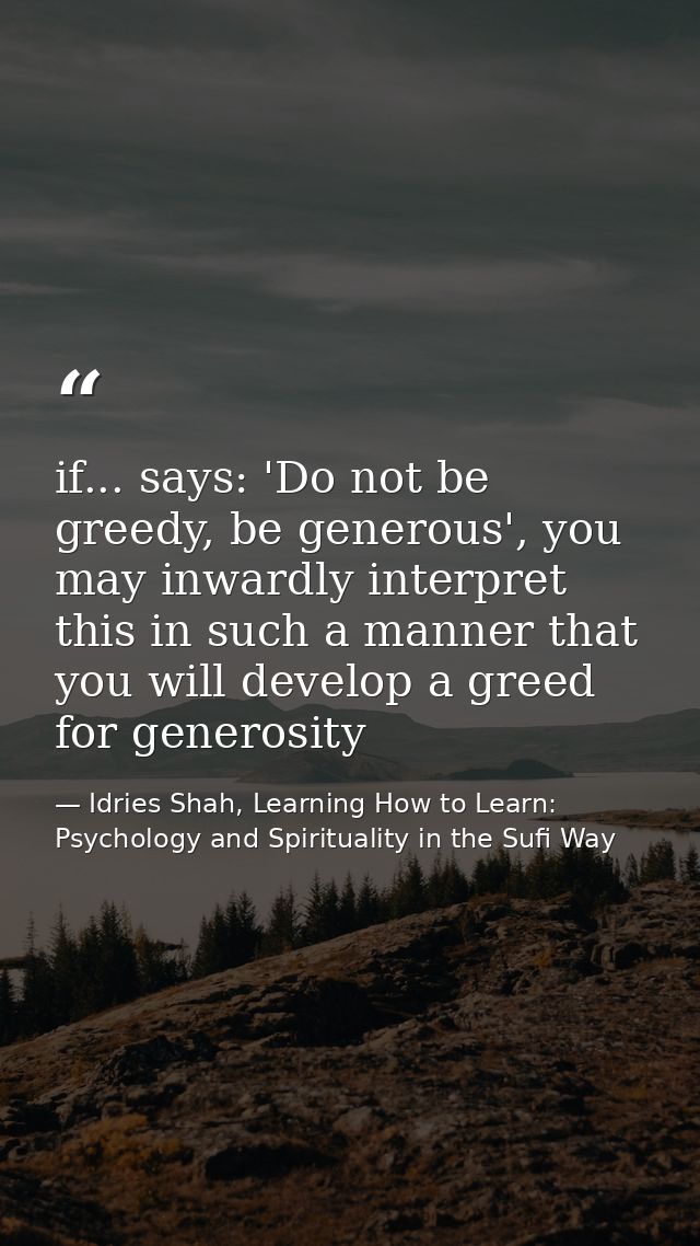 if... says: 'Do not be greedy, be generous', you may inwardly interpret this in such a manner that you will develop a gr — Idries Shah, Learning How to Learn: Psychology and Spirituality in the Sufi Way