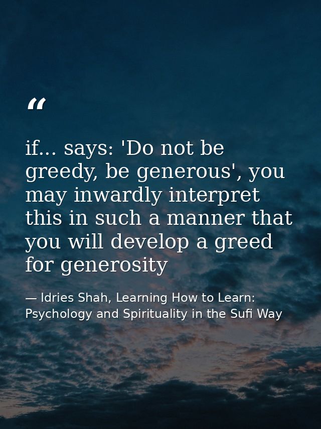 if... says: 'Do not be greedy, be generous', you may inwardly interpret this in such a manner that you will develop a gr — Idries Shah, Learning How to Learn: Psychology and Spirituality in the Sufi Way