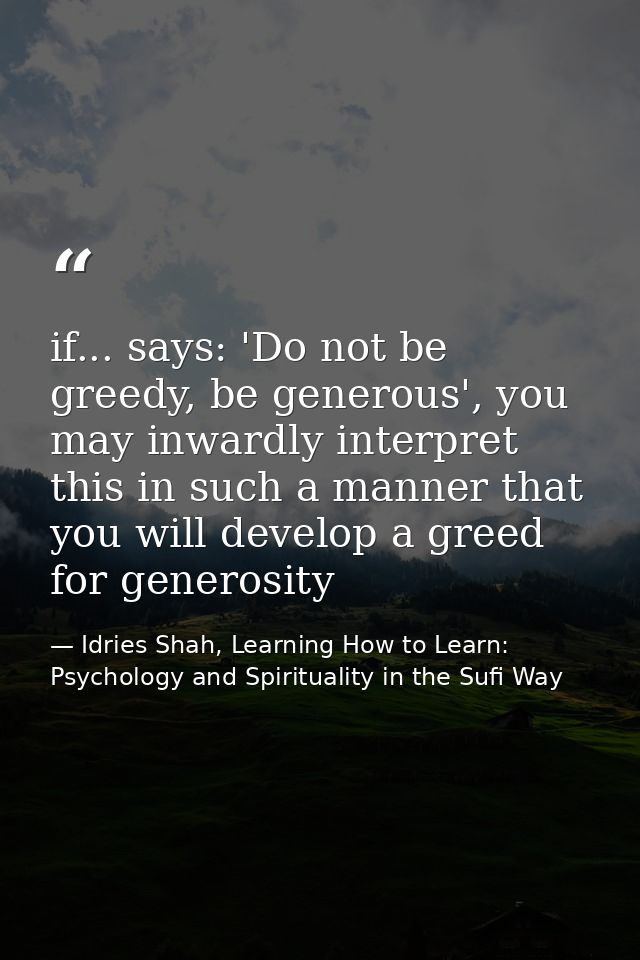 if... says: 'Do not be greedy, be generous', you may inwardly interpret this in such a manner that you will develop a gr — Idries Shah, Learning How to Learn: Psychology and Spirituality in the Sufi Way