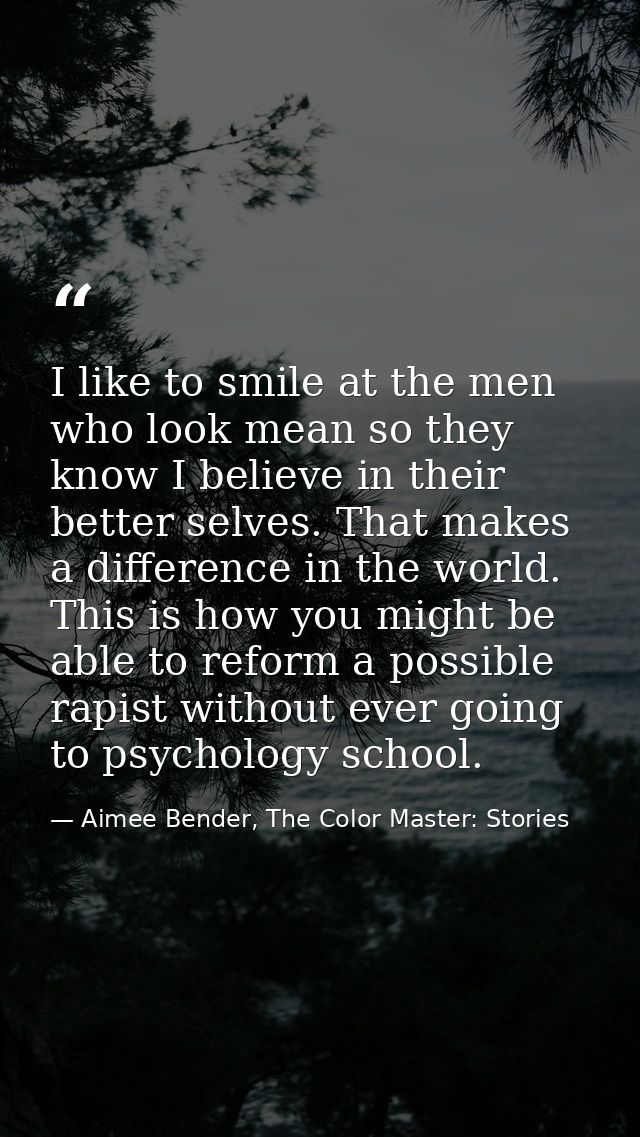 I like to smile at the men who look mean so they know I believe in their better selves. That makes a difference in the w — Aimee Bender, The Color Master: Stories