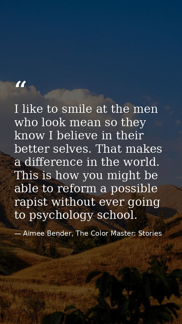 I like to smile at the men who look mean so they know I believe in their better selves. That makes a difference in the w — Aimee Bender, The Color Master: Stories