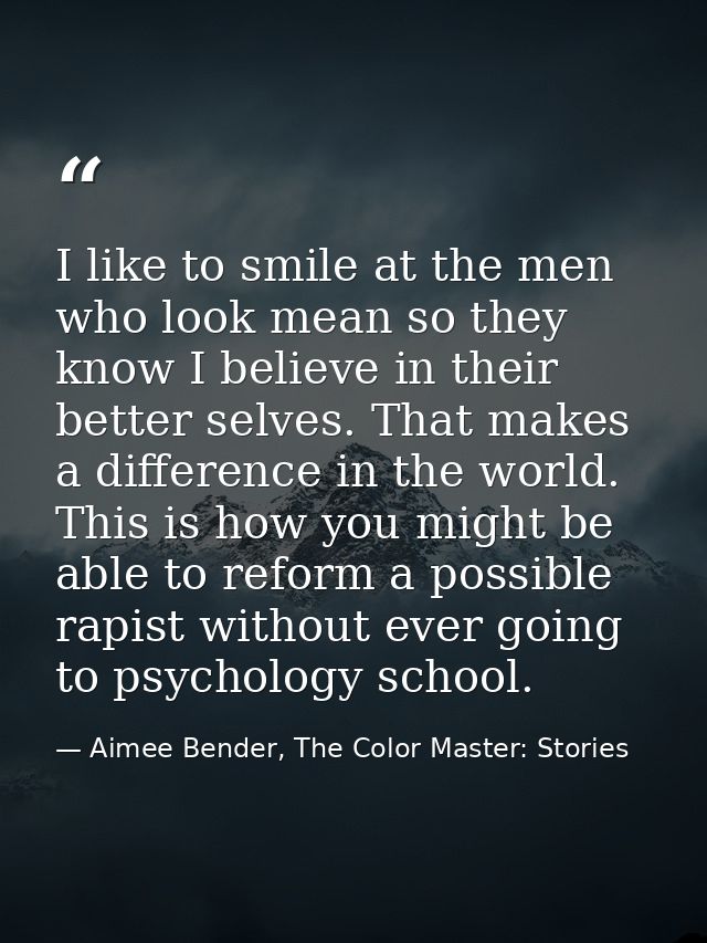I like to smile at the men who look mean so they know I believe in their better selves. That makes a difference in the w — Aimee Bender, The Color Master: Stories