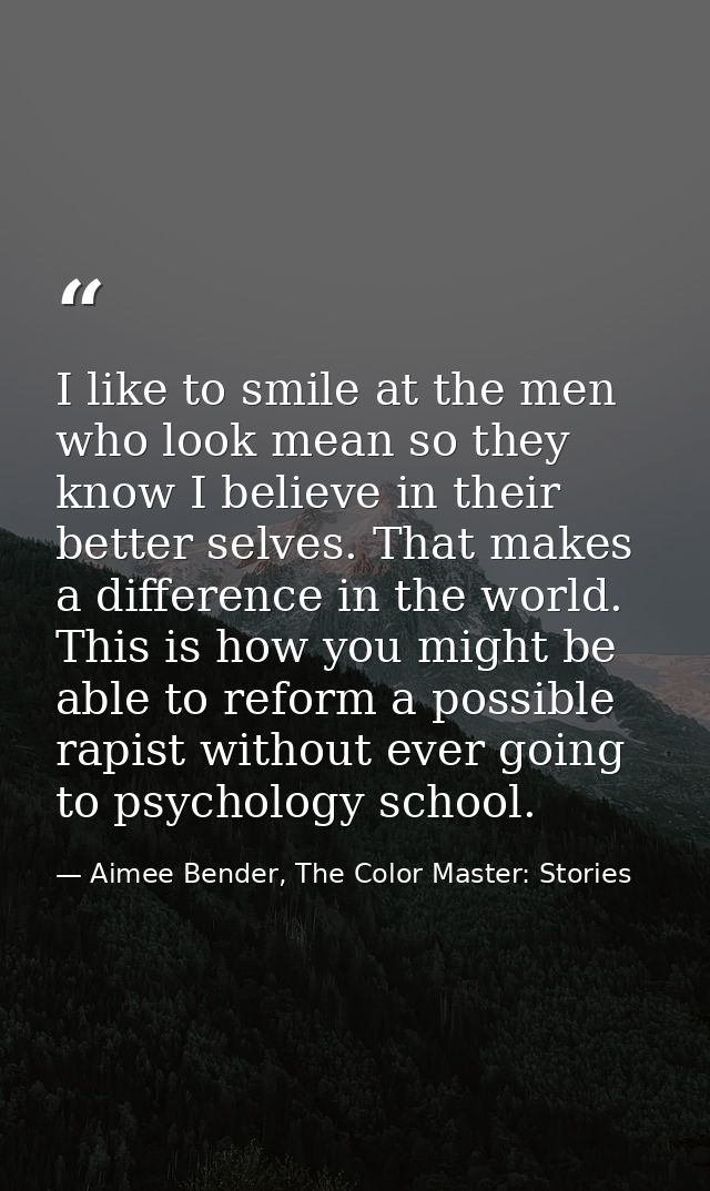 I like to smile at the men who look mean so they know I believe in their better selves. That makes a difference in the w — Aimee Bender, The Color Master: Stories