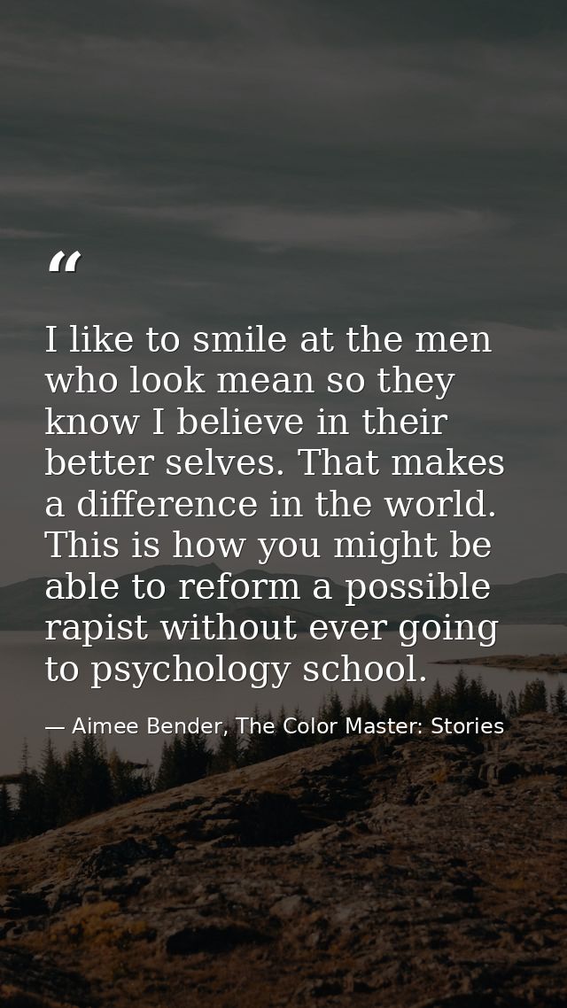 I like to smile at the men who look mean so they know I believe in their better selves. That makes a difference in the w — Aimee Bender, The Color Master: Stories