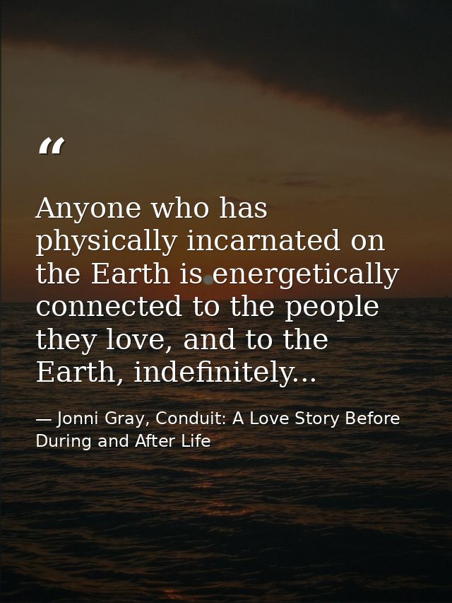 Anyone who has physically incarnated on the Earth is energetically connected to the people they love, and to the Earth,  — Jonni Gray, Conduit: A Love Story Before During and After Life