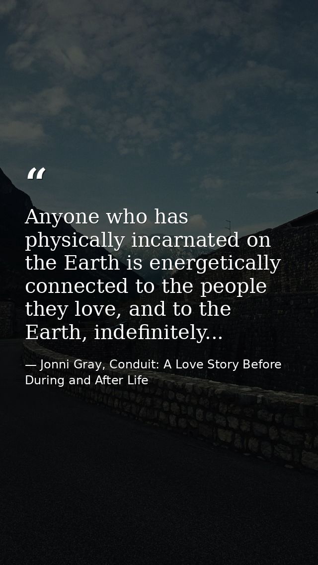 Anyone who has physically incarnated on the Earth is energetically connected to the people they love, and to the Earth,  — Jonni Gray, Conduit: A Love Story Before During and After Life