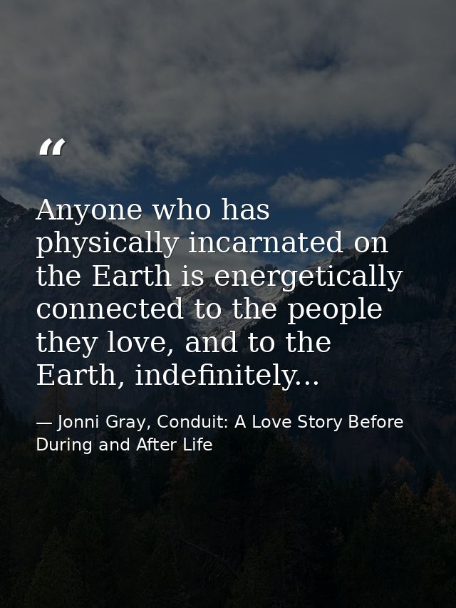 Anyone who has physically incarnated on the Earth is energetically connected to the people they love, and to the Earth,  — Jonni Gray, Conduit: A Love Story Before During and After Life