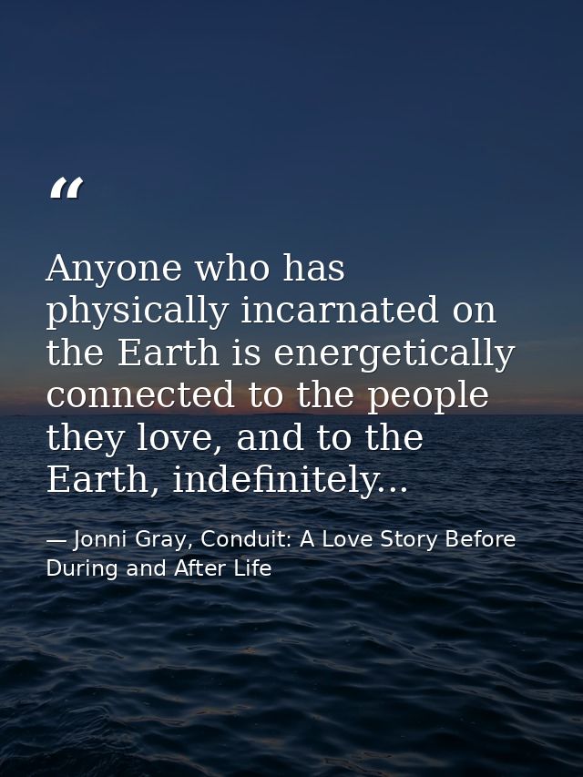 Anyone who has physically incarnated on the Earth is energetically connected to the people they love, and to the Earth,  — Jonni Gray, Conduit: A Love Story Before During and After Life