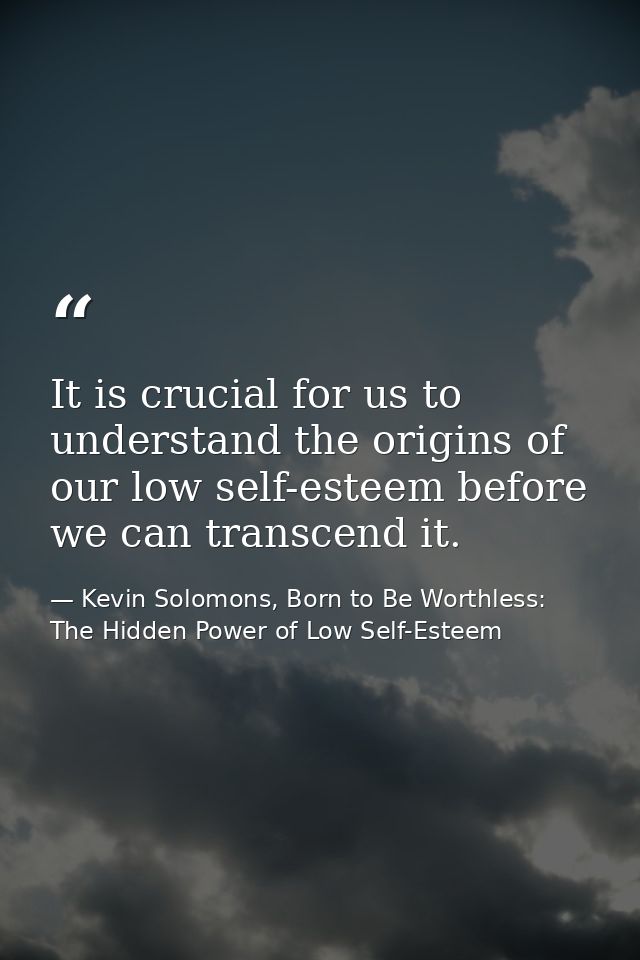 It is crucial for us to understand the origins of our low self-esteem before we can transcend it. — Kevin Solomons, Born to Be Worthless: The Hidden Power of Low Self-Esteem