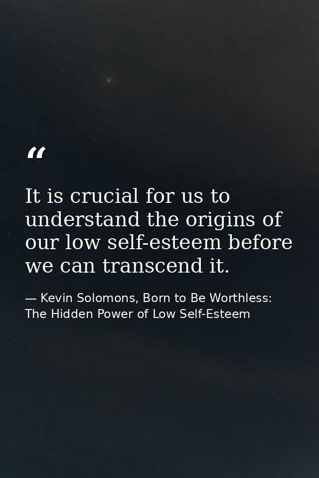It is crucial for us to understand the origins of our low self-esteem before we can transcend it. — Kevin Solomons, Born to Be Worthless: The Hidden Power of Low Self-Esteem