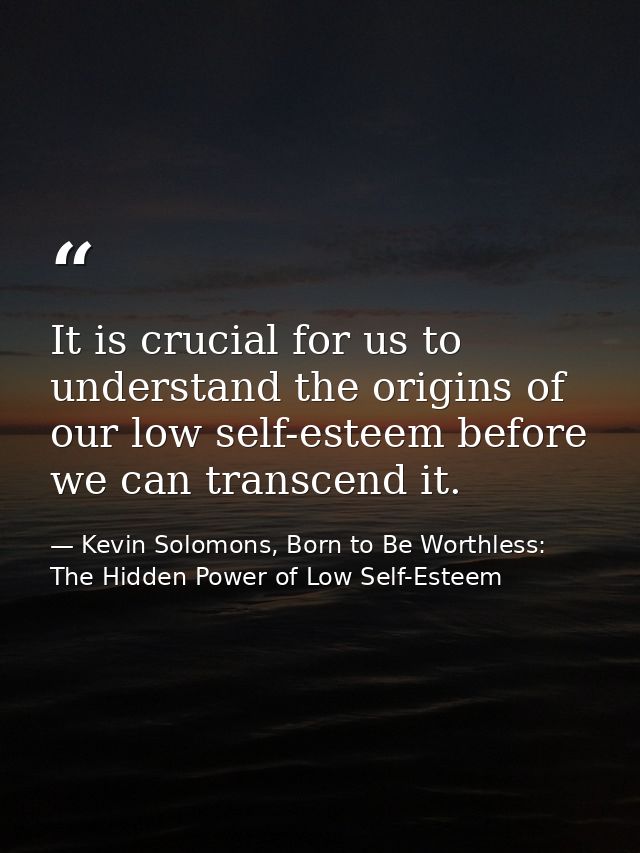 It is crucial for us to understand the origins of our low self-esteem before we can transcend it. — Kevin Solomons, Born to Be Worthless: The Hidden Power of Low Self-Esteem