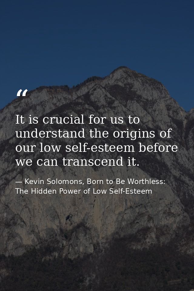 It is crucial for us to understand the origins of our low self-esteem before we can transcend it. — Kevin Solomons, Born to Be Worthless: The Hidden Power of Low Self-Esteem