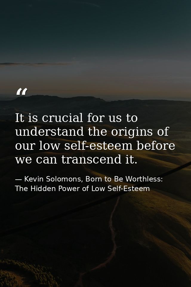 It is crucial for us to understand the origins of our low self-esteem before we can transcend it. — Kevin Solomons, Born to Be Worthless: The Hidden Power of Low Self-Esteem