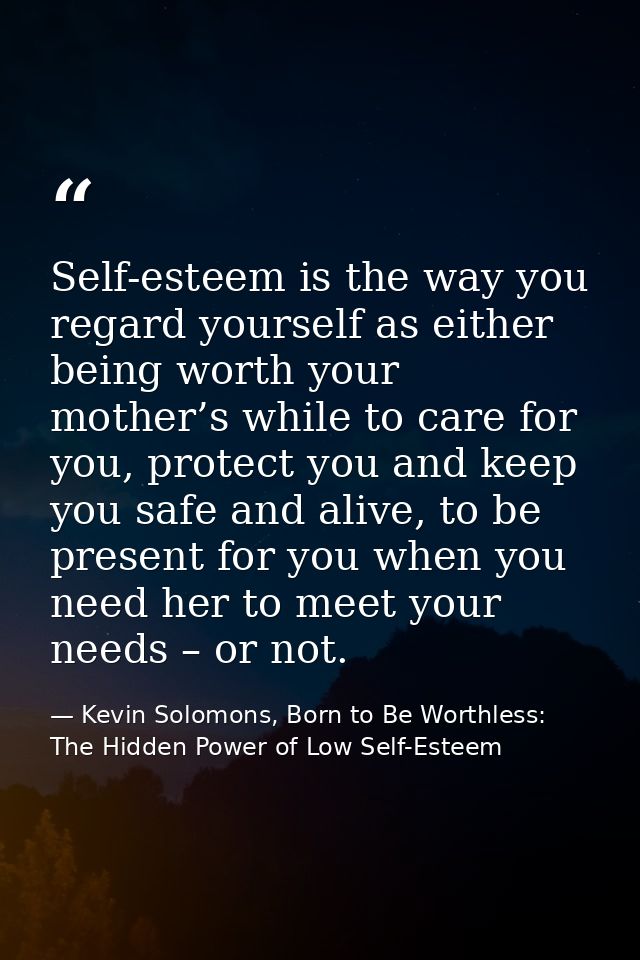 Self-esteem is the way you regard yourself as either being worth your mother’s while to care for you, protect you and ke — Kevin Solomons, Born to Be Worthless: The Hidden Power of Low Self-Esteem