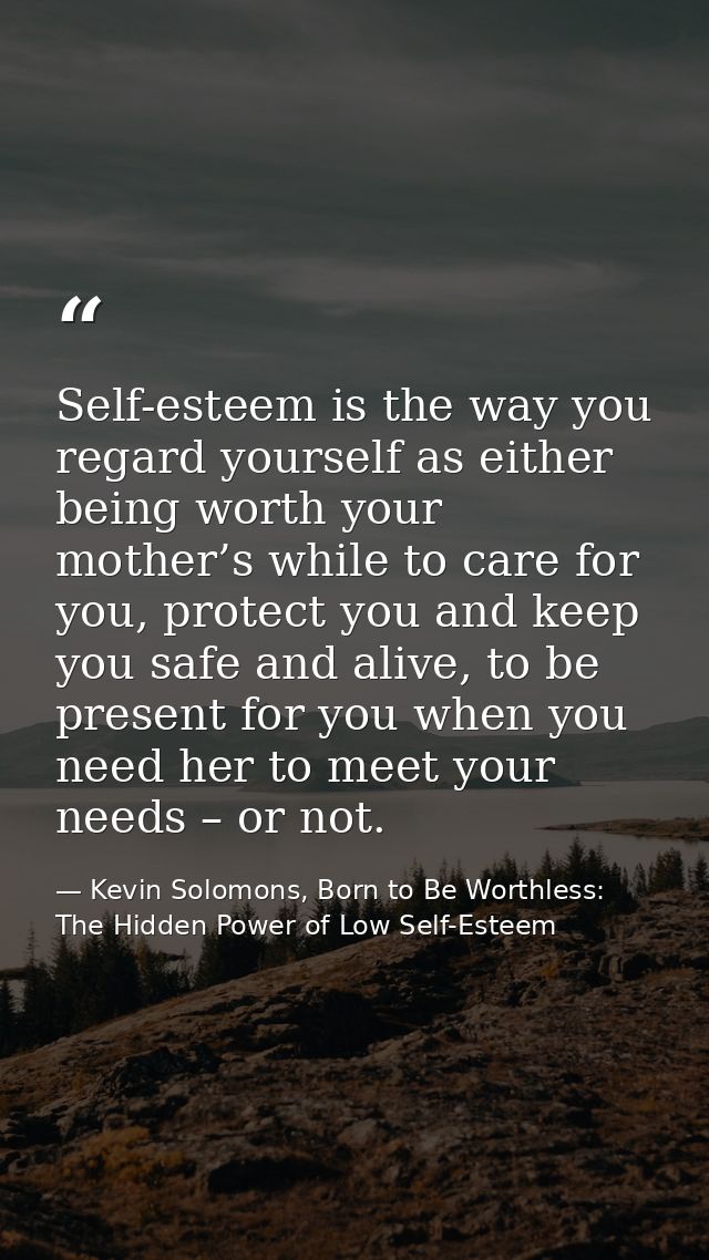 Self-esteem is the way you regard yourself as either being worth your mother’s while to care for you, protect you and ke — Kevin Solomons, Born to Be Worthless: The Hidden Power of Low Self-Esteem