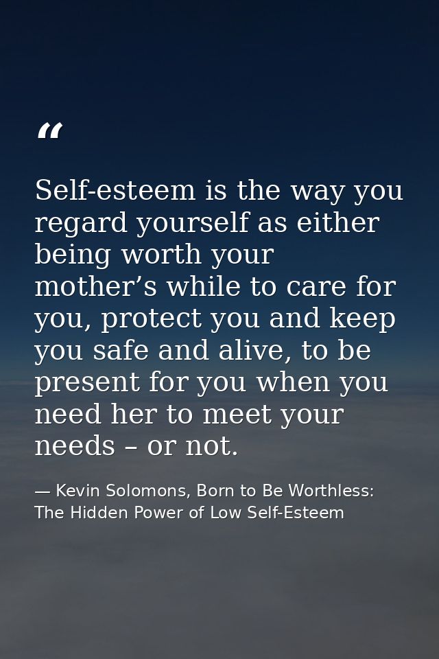 Self-esteem is the way you regard yourself as either being worth your mother’s while to care for you, protect you and ke — Kevin Solomons, Born to Be Worthless: The Hidden Power of Low Self-Esteem
