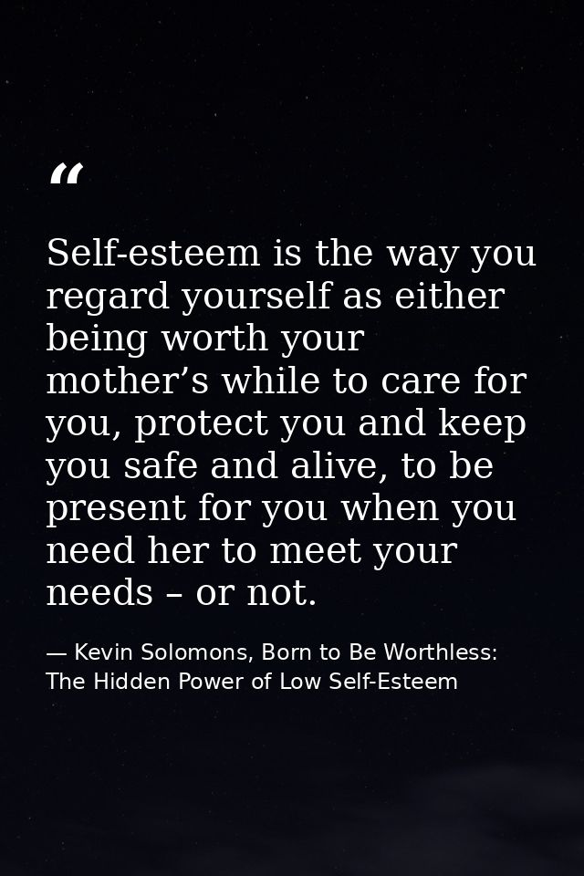 Self-esteem is the way you regard yourself as either being worth your mother’s while to care for you, protect you and ke — Kevin Solomons, Born to Be Worthless: The Hidden Power of Low Self-Esteem