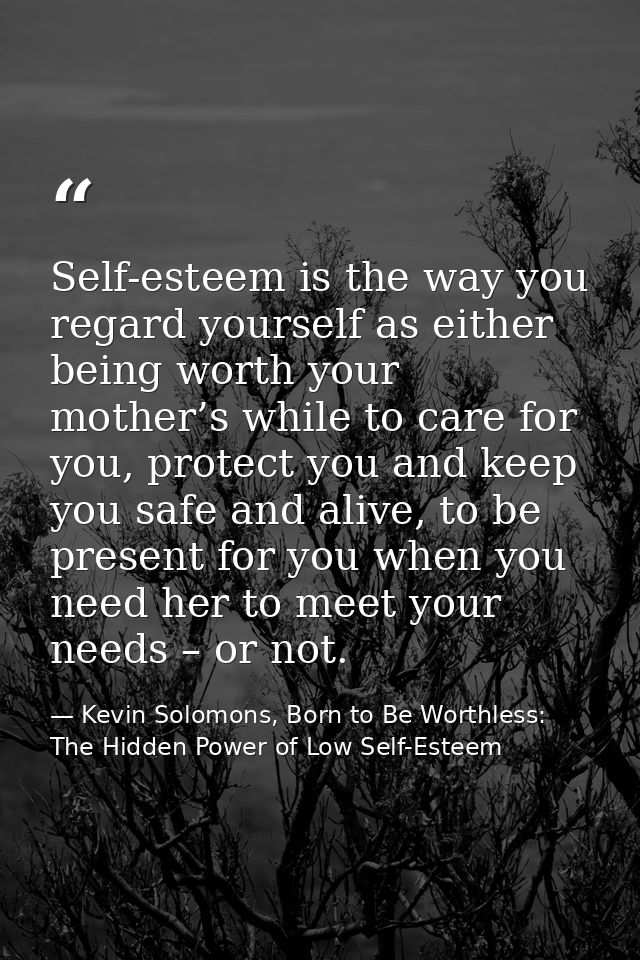 Self-esteem is the way you regard yourself as either being worth your mother’s while to care for you, protect you and ke — Kevin Solomons, Born to Be Worthless: The Hidden Power of Low Self-Esteem