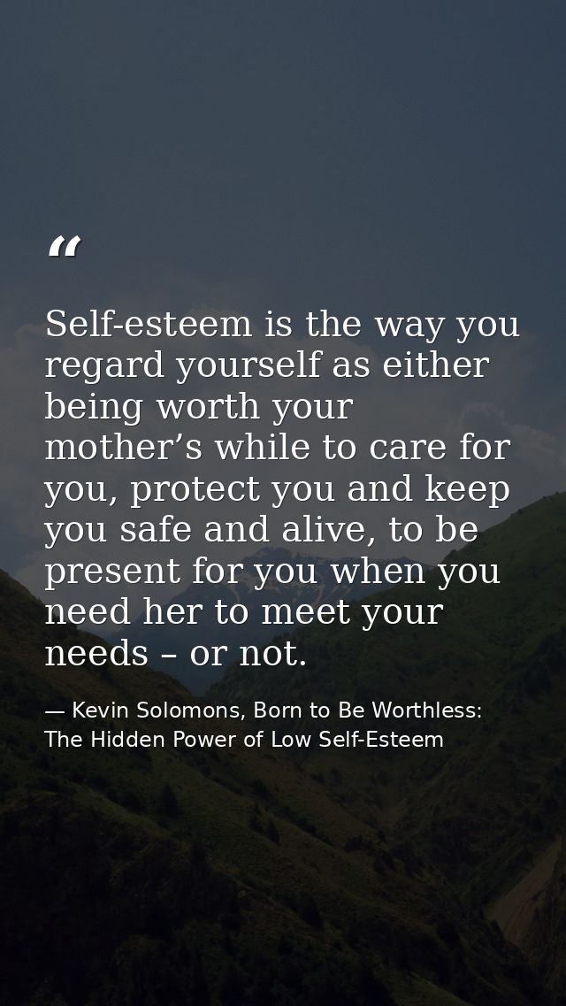 Self-esteem is the way you regard yourself as either being worth your mother’s while to care for you, protect you and ke — Kevin Solomons, Born to Be Worthless: The Hidden Power of Low Self-Esteem