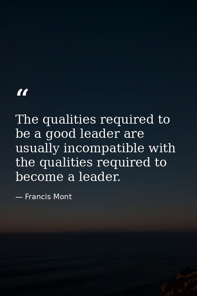 The qualities required to be a good leader are usually incompatible with the qualities required to become a leader. — Francis Mont