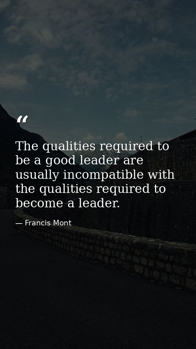 The qualities required to be a good leader are usually incompatible with the qualities required to become a leader. — Francis Mont