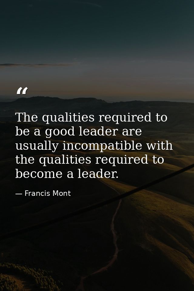 The qualities required to be a good leader are usually incompatible with the qualities required to become a leader. — Francis Mont