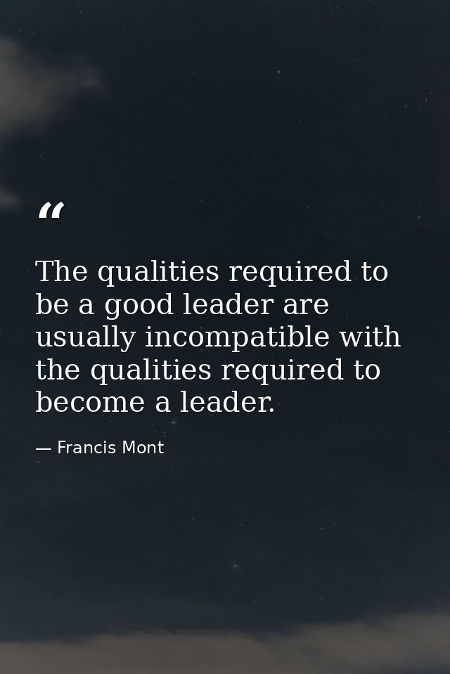 The qualities required to be a good leader are usually incompatible with the qualities required to become a leader. — Francis Mont