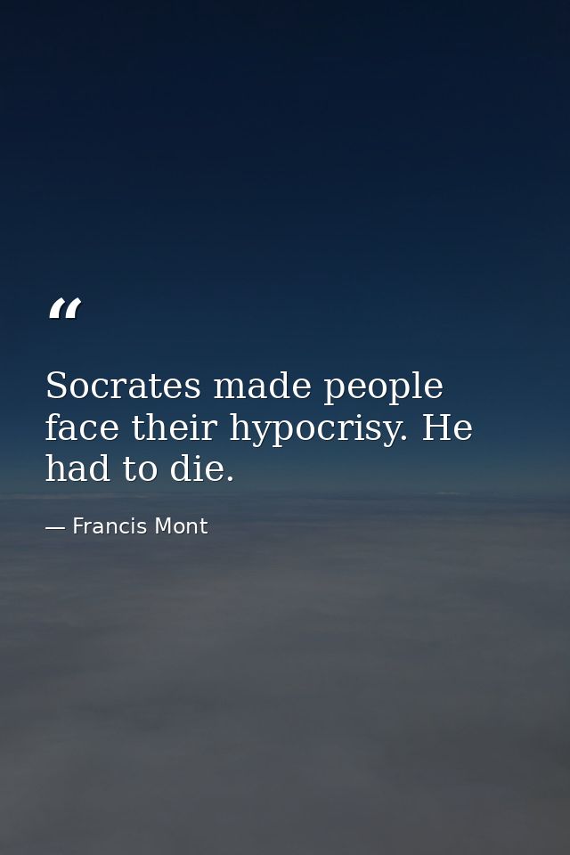Socrates made people face their hypocrisy. He had to die. — Francis Mont