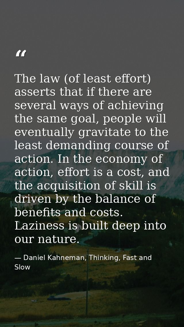 The law (of least effort) asserts that if there are several ways of achieving the same goal, people will eventually grav — Daniel Kahneman, Thinking, Fast and Slow